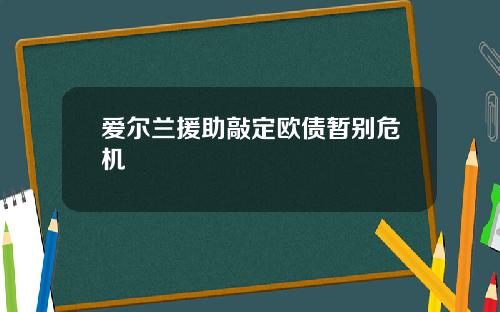 爱尔兰援助敲定欧债暂别危机