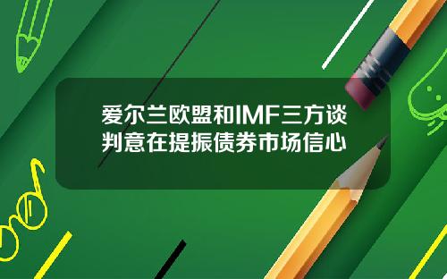 爱尔兰欧盟和IMF三方谈判意在提振债券市场信心