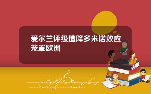爱尔兰评级遭降多米诺效应笼罩欧洲