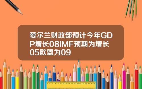 爱尔兰财政部预计今年GDP增长08IMF预期为增长05欧盟为09