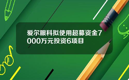 爱尔眼科拟使用超募资金7000万元投资6项目