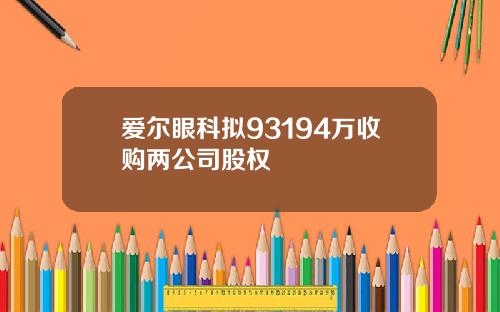 爱尔眼科拟93194万收购两公司股权