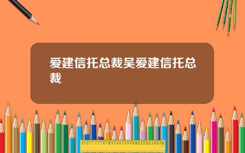 爱建信托总裁吴爱建信托总裁