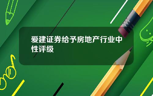 爱建证券给予房地产行业中性评级