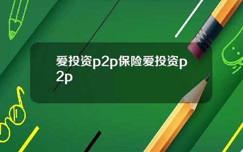 爱投资p2p保险爱投资p2p 爱投资p2p保险爱投资p2p
