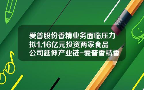 爱普股份香精业务面临压力拟1.16亿元投资两家食品公司延伸产业链-爱普香精香料有限公司