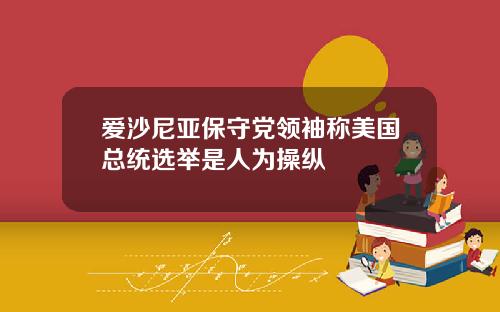 爱沙尼亚保守党领袖称美国总统选举是人为操纵