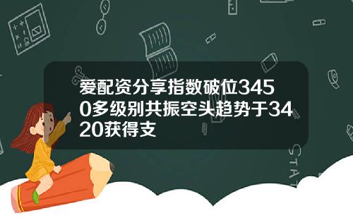 爱配资分享指数破位3450多级别共振空头趋势于3420获得支