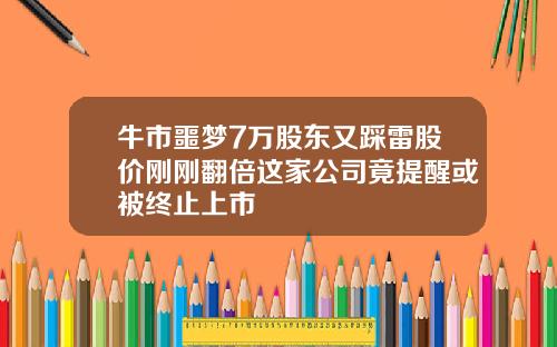 牛市噩梦7万股东又踩雷股价刚刚翻倍这家公司竟提醒或被终止上市