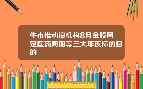 牛市推动浪机构8月金股圈定医药周期等三大年夜标的目的