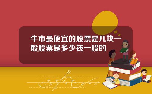 牛市最便宜的股票是几块一般股票是多少钱一股的