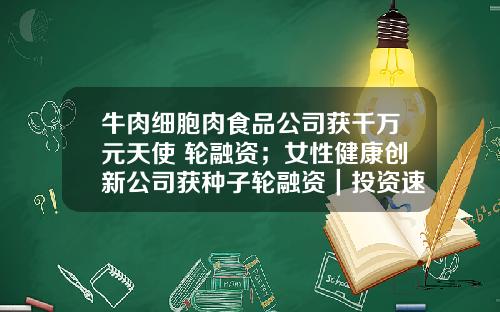 牛肉细胞肉食品公司获千万元天使+轮融资；女性健康创新公司获种子轮融资｜投资速递-欧米茄基金