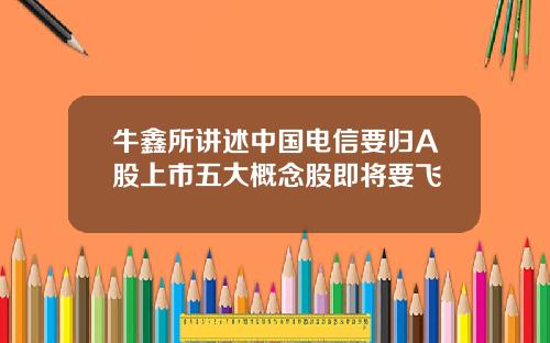 牛鑫所讲述中国电信要归A股上市五大概念股即将要飞