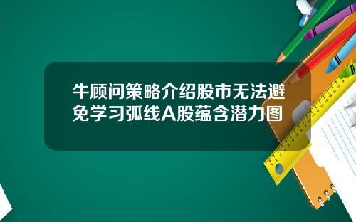 牛顾问策略介绍股市无法避免学习弧线A股蕴含潜力图