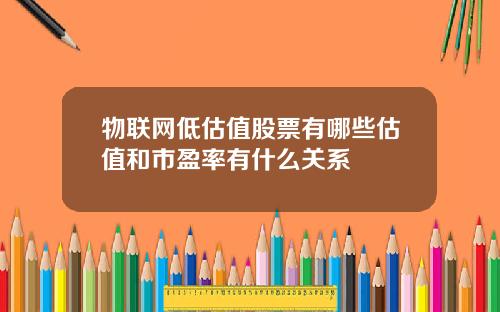 物联网低估值股票有哪些估值和市盈率有什么关系