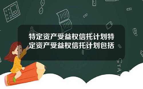 特定资产受益权信托计划特定资产受益权信托计划包括