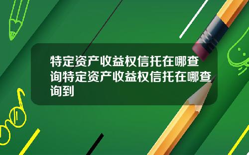 特定资产收益权信托在哪查询特定资产收益权信托在哪查询到