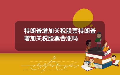特朗普增加关税股票特朗普增加关税股票会涨吗