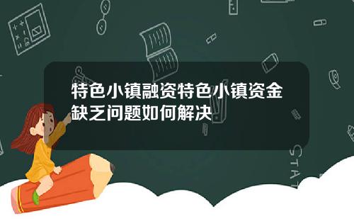 特色小镇融资特色小镇资金缺乏问题如何解决 特色小镇融资特色小镇资金缺乏问题如何解决