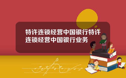 特许连锁经营中国银行特许连锁经营中国银行业务