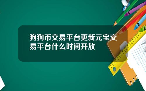 狗狗币交易平台更新元宝交易平台什么时间开放