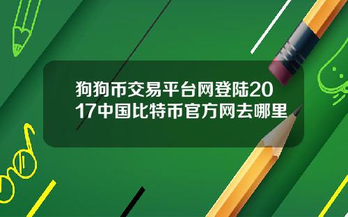狗狗币交易平台网登陆2017中国比特币官方网去哪里