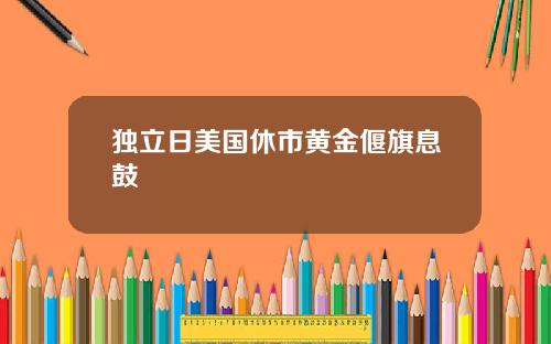 独立日美国休市黄金偃旗息鼓
