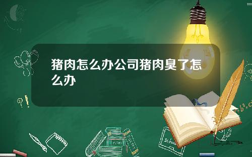 猪肉怎么办公司猪肉臭了怎么办