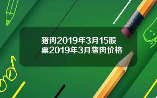猪肉2019年3月15股票2019年3月猪肉价格