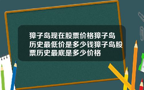 獐子岛现在股票价格獐子岛历史最低价是多少钱獐子岛股票历史最底是多少价格 獐子岛现在股票价格獐子岛历史最低价是多少钱獐子岛股票历史最底是多少价格