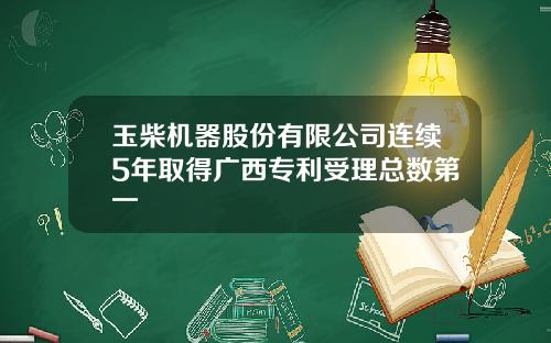玉柴机器股份有限公司连续5年取得广西专利受理总数第一