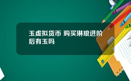 玉虚拟货币 购买琳琅进阶后有玉吗
