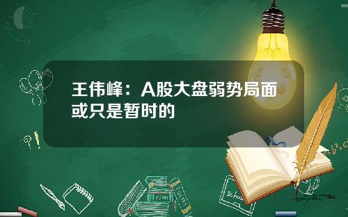 王伟峰：A股大盘弱势局面或只是暂时的