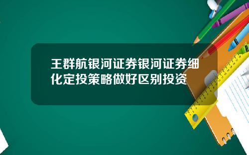 王群航银河证券银河证券细化定投策略做好区别投资