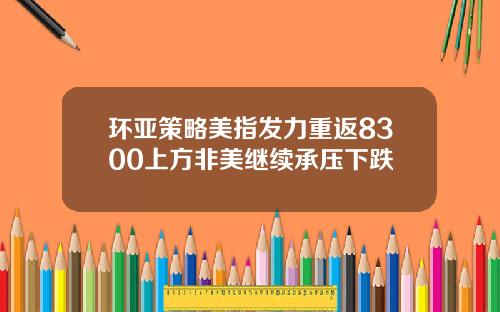 环亚策略美指发力重返8300上方非美继续承压下跌