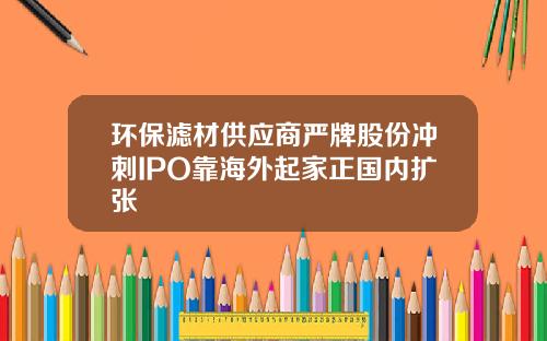 环保滤材供应商严牌股份冲刺IPO靠海外起家正国内扩张
