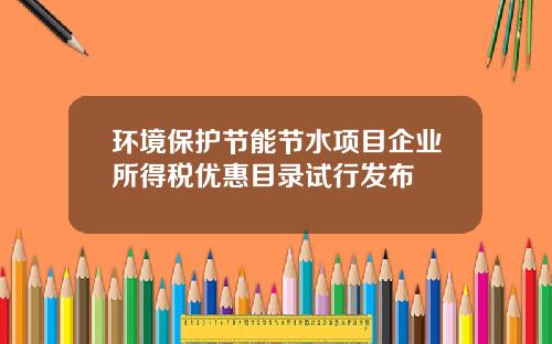 环境保护节能节水项目企业所得税优惠目录试行发布
