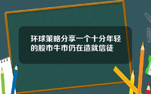 环球策略分享一个十分年轻的股市牛市仍在造就信徒