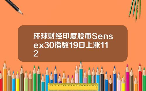 环球财经印度股市Sensex30指数19日上涨112