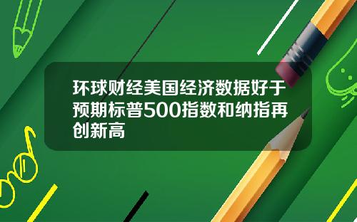 环球财经美国经济数据好于预期标普500指数和纳指再创新高