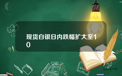 现货白银日内跌幅扩大至10