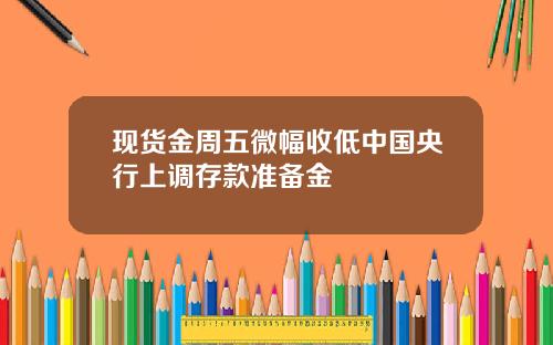 现货金周五微幅收低中国央行上调存款准备金