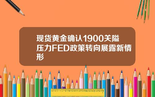 现货黄金确认1900关隘压力FED政策转向展露新情形