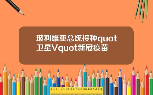 玻利维亚总统接种quot卫星Vquot新冠疫苗