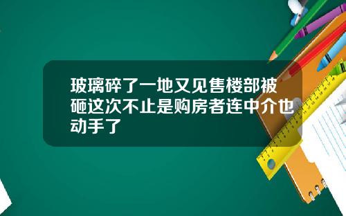 玻璃碎了一地又见售楼部被砸这次不止是购房者连中介也动手了