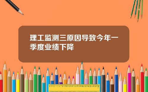 理工监测三原因导致今年一季度业绩下降