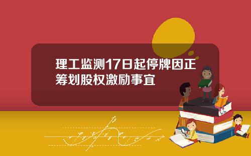 理工监测17日起停牌因正筹划股权激励事宜