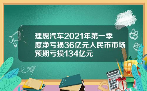 理想汽车2021年第一季度净亏损36亿元人民币市场预期亏损134亿元