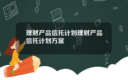 理财产品信托计划理财产品信托计划方案