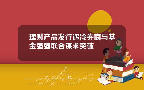 理财产品发行遇冷券商与基金强强联合谋求突破
